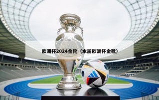 欧洲杯2024金靴（本届欧洲杯金靴）