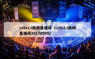 cctv13新闻直播间（cctv13新闻直播间20170505）