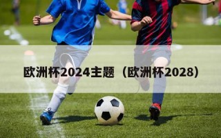 欧洲杯2024主题（欧洲杯2028）