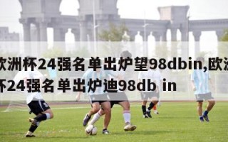 欧洲杯24强名单出炉望98dbin,欧洲杯24强名单出炉迪98db in