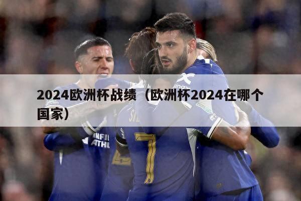 2024欧洲杯战绩（欧洲杯2024在哪个国家）-第1张图片-