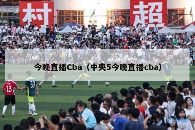 今晚直播Cba（中央5今晚直播cba）-第1张图片-