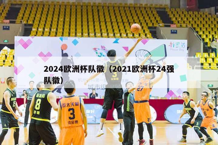 2024欧洲杯队徽（2021欧洲杯24强队徽）-第1张图片-