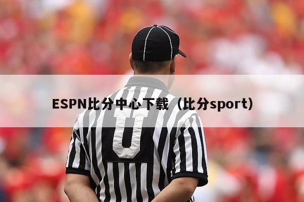 ESPN比分中心下载（比分sport）-第1张图片-