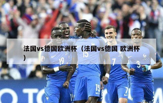 法国vs德国欧洲杯（法国vs德国 欧洲杯）-第1张图片-