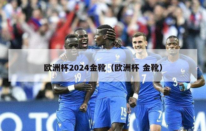 欧洲杯2024金靴（欧洲杯 金靴）-第1张图片-