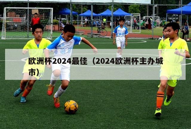 欧洲杯2024最佳（2024欧洲杯主办城市）-第1张图片-