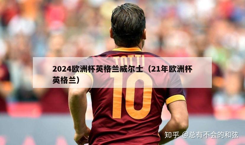 2024欧洲杯英格兰威尔士（21年欧洲杯英格兰）-第1张图片-