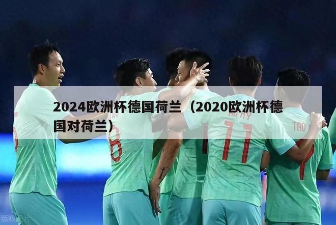 2024欧洲杯德国荷兰（2020欧洲杯德国对荷兰）-第1张图片-