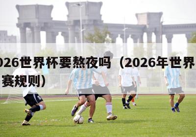 2026世界杯要熬夜吗（2026年世界杯比赛规则）-第1张图片-