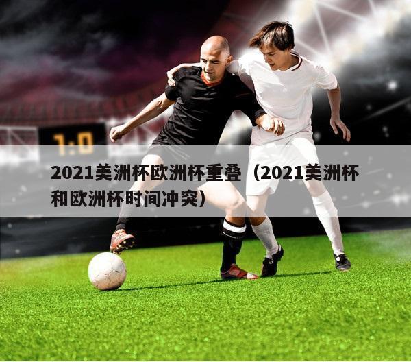 2021美洲杯欧洲杯重叠（2021美洲杯和欧洲杯时间冲突）-第1张图片-