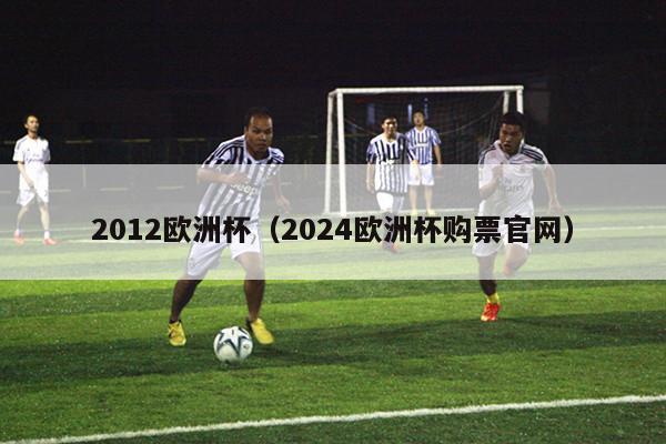 2012欧洲杯（2024欧洲杯购票官网）-第1张图片-