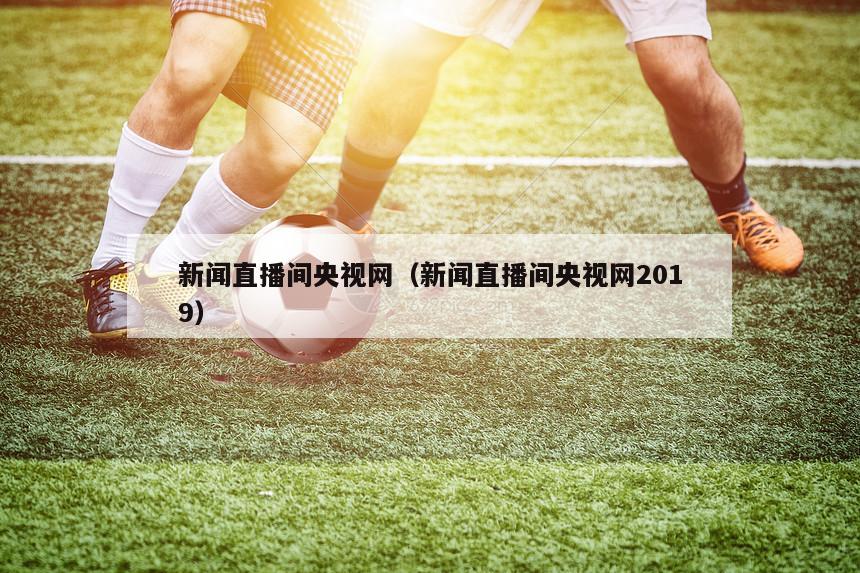 新闻直播间央视网（新闻直播间央视网2019）-第1张图片-