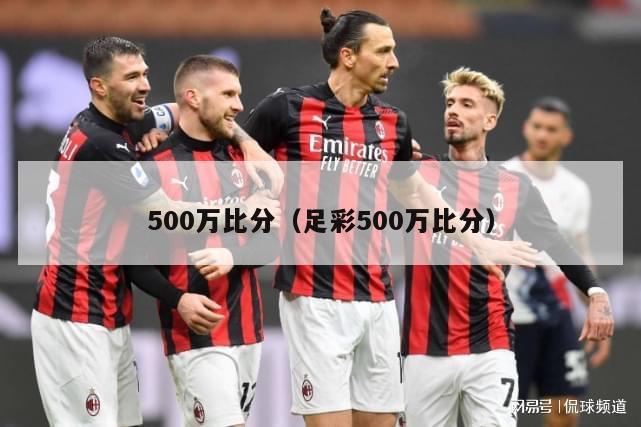 500万比分（足彩500万比分）-第1张图片-