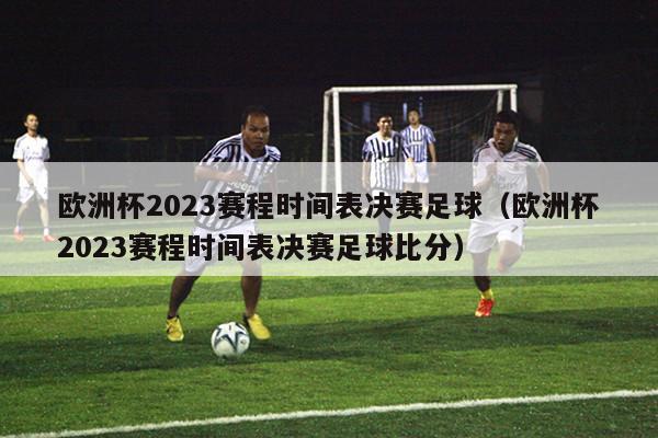 欧洲杯2023赛程时间表决赛足球（欧洲杯2023赛程时间表决赛足球比分）-第1张图片-