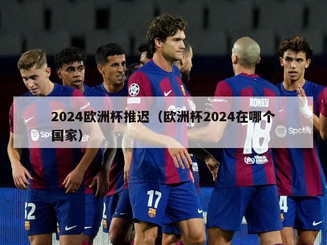 2024欧洲杯推迟（欧洲杯2024在哪个国家）-第1张图片-