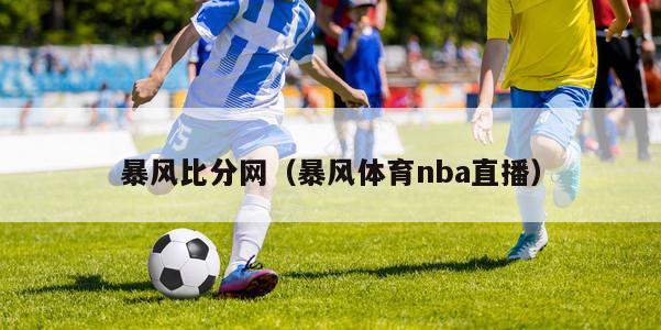 暴风比分网（暴风体育nba直播）-第1张图片-