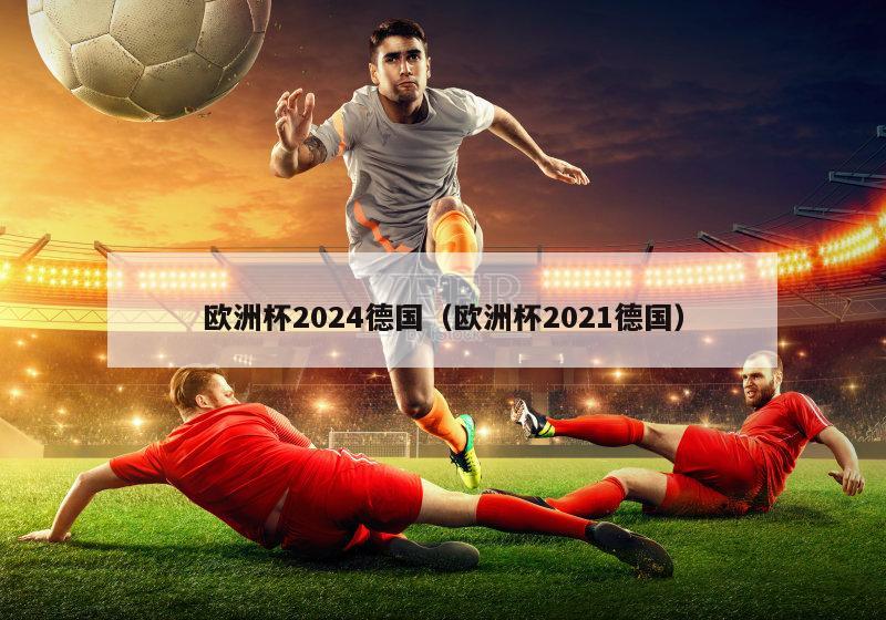 欧洲杯2024德国（欧洲杯2021德国）-第1张图片-