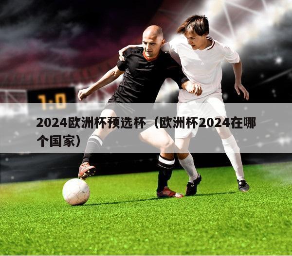 2024欧洲杯预选杯（欧洲杯2024在哪个国家）-第1张图片-