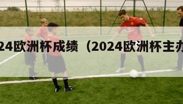 2024欧洲杯成绩（2024欧洲杯主办城市）-第1张图片-