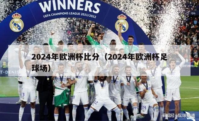 2024年欧洲杯比分（2024年欧洲杯足球场）-第1张图片-