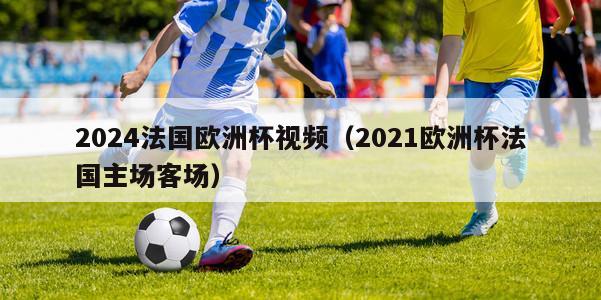 2024法国欧洲杯视频（2021欧洲杯法国主场客场）-第1张图片-