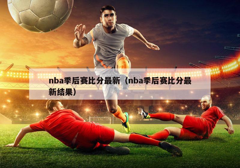 nba季后赛比分最新（nba季后赛比分最新结果）-第1张图片-