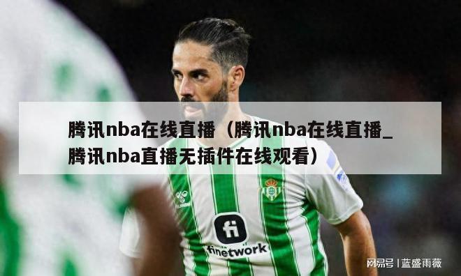 腾讯nba在线直播（腾讯nba在线直播_腾讯nba直播无插件在线观看）-第1张图片-