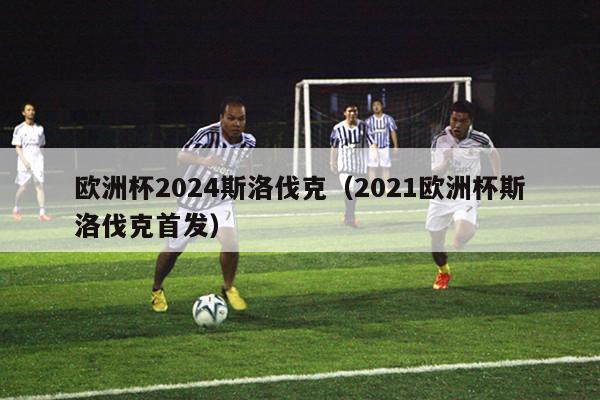 欧洲杯2024斯洛伐克（2021欧洲杯斯洛伐克首发）-第1张图片-