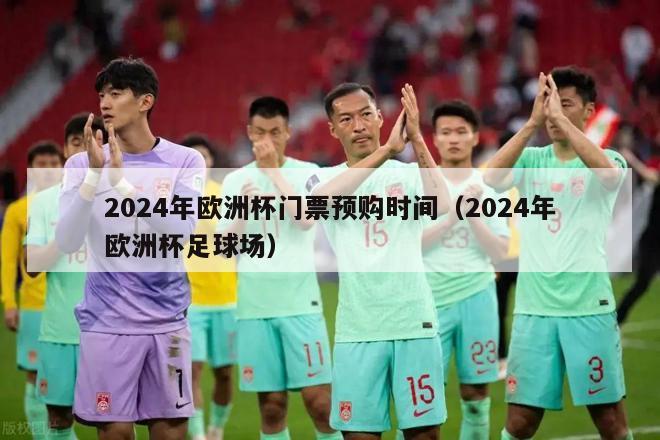 2024年欧洲杯门票预购时间（2024年欧洲杯足球场）-第1张图片-