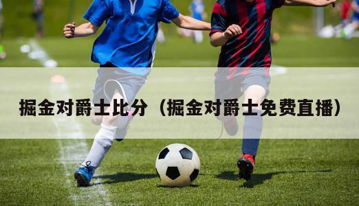 掘金对爵士比分（掘金对爵士免费直播）-第1张图片-