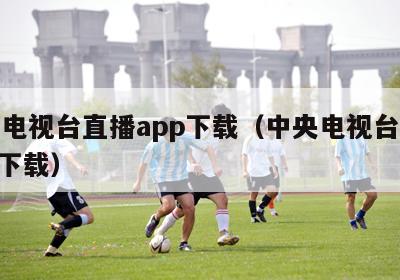 中央电视台直播app下载（中央电视台直播app下载）-第1张图片-