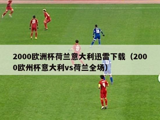 2000欧洲杯荷兰意大利迅雷下载（2000欧州杯意大利vs荷兰全场）-第1张图片-