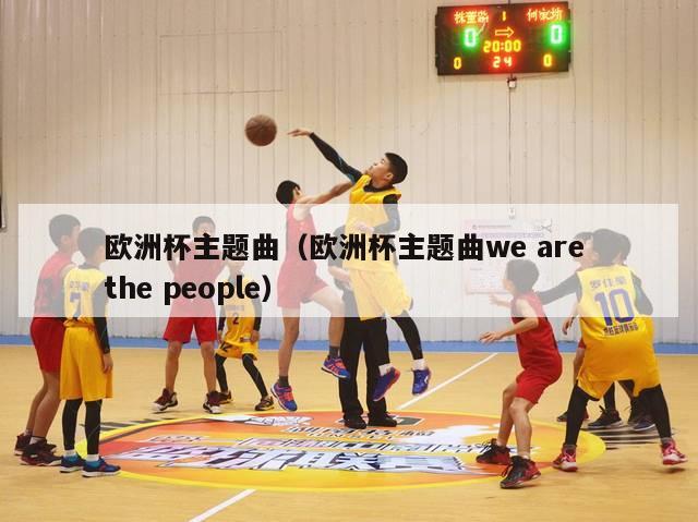 欧洲杯主题曲（欧洲杯主题曲we are the people）-第1张图片-