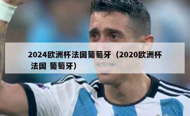 2024欧洲杯法国葡萄牙（2020欧洲杯 法国 葡萄牙）-第1张图片-