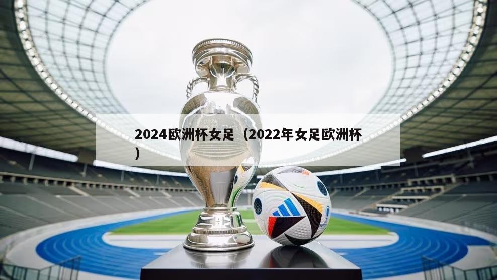 2024欧洲杯女足（2022年女足欧洲杯）-第1张图片-