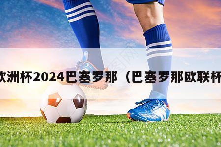 欧洲杯2024巴塞罗那（巴塞罗那欧联杯）-第1张图片-