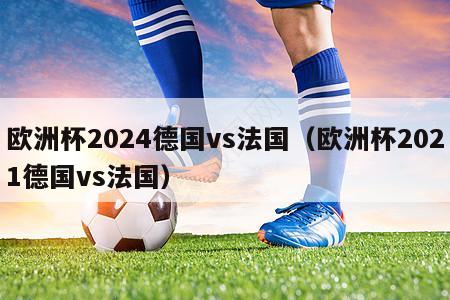 欧洲杯2024德国vs法国（欧洲杯2021德国vs法国）-第1张图片-