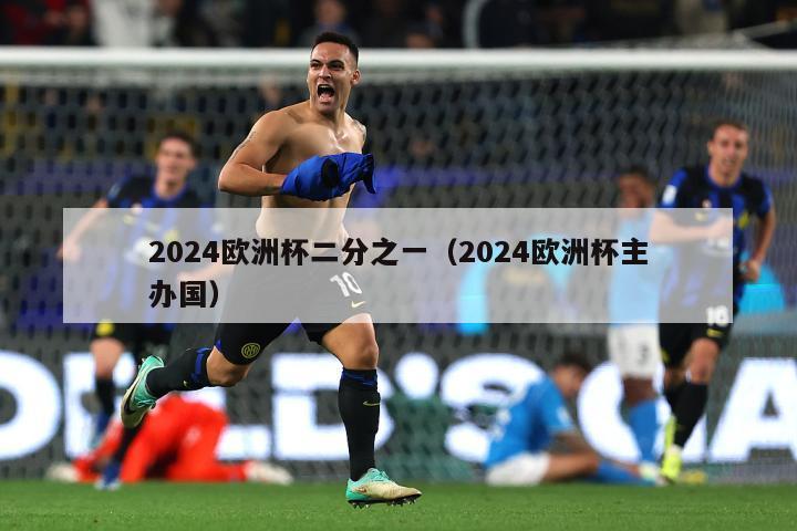 2024欧洲杯二分之一（2024欧洲杯主办国）-第1张图片-