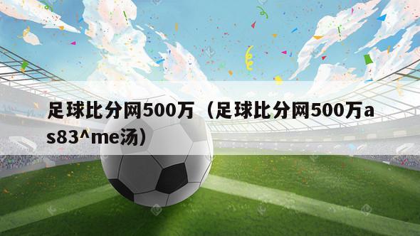 足球比分网500万（足球比分网500万as83^me汤）-第1张图片-