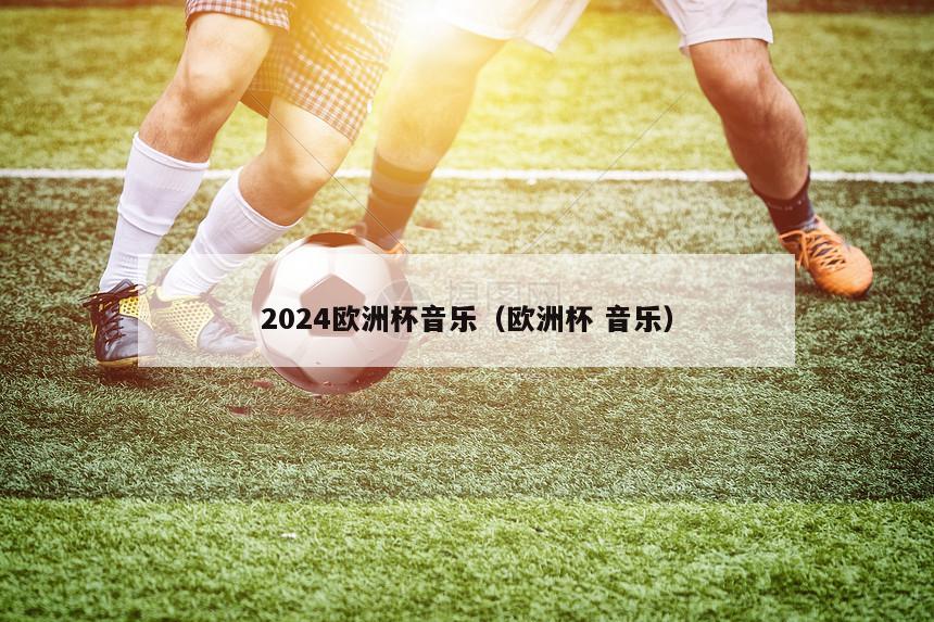 2024欧洲杯音乐（欧洲杯 音乐）-第1张图片-