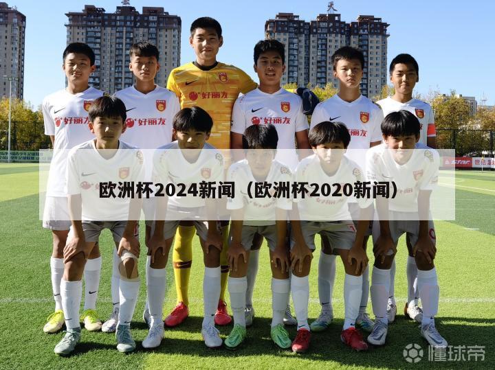 欧洲杯2024新闻（欧洲杯2020新闻）-第1张图片-