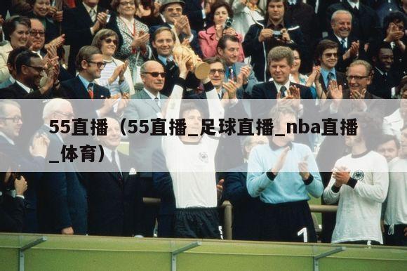 55直播（55直播_足球直播_nba直播_体育）-第1张图片-