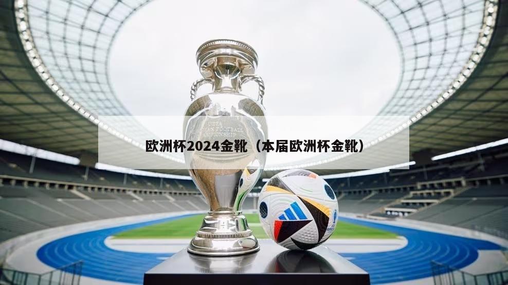 欧洲杯2024金靴（本届欧洲杯金靴）-第1张图片-