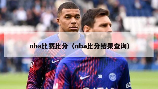 nba比赛比分（nba比分结果查询）-第1张图片-