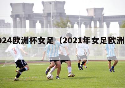 2024欧洲杯女足（2021年女足欧洲杯）-第1张图片-