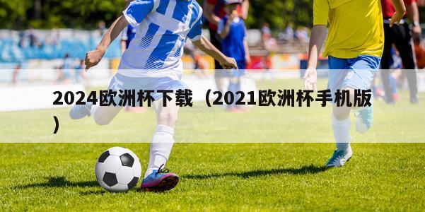 2024欧洲杯下载（2021欧洲杯手机版）-第1张图片-