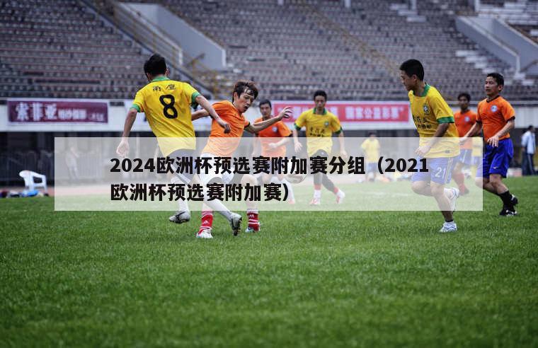 2024欧洲杯预选赛附加赛分组（2021欧洲杯预选赛附加赛）-第1张图片-