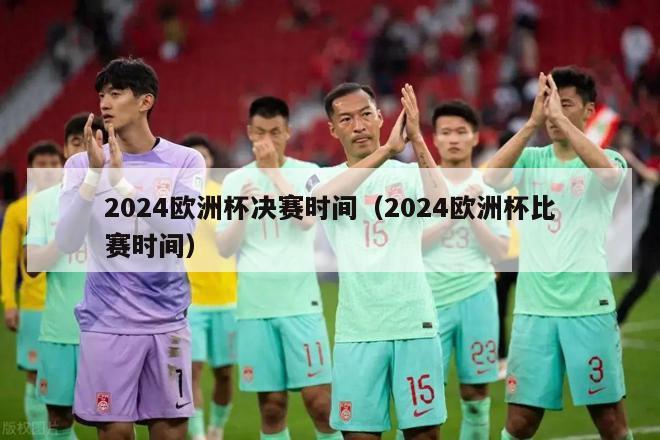 2024欧洲杯决赛时间（2024欧洲杯比赛时间）-第1张图片-