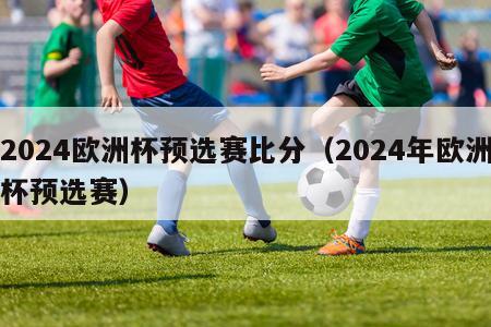 2024欧洲杯预选赛比分（2024年欧洲杯预选赛）-第1张图片-